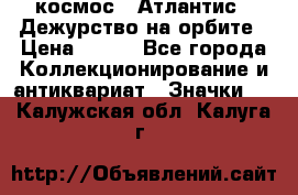 1.1) космос : Атлантис - Дежурство на орбите › Цена ­ 990 - Все города Коллекционирование и антиквариат » Значки   . Калужская обл.,Калуга г.